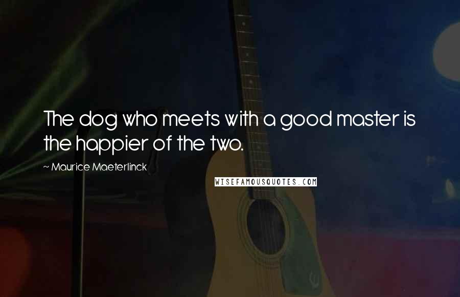 Maurice Maeterlinck Quotes: The dog who meets with a good master is the happier of the two.