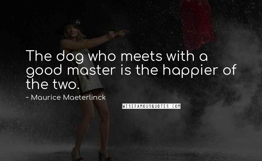 Maurice Maeterlinck Quotes: The dog who meets with a good master is the happier of the two.