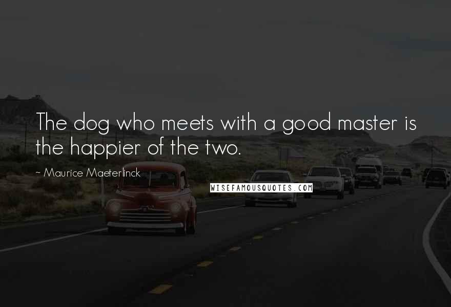 Maurice Maeterlinck Quotes: The dog who meets with a good master is the happier of the two.