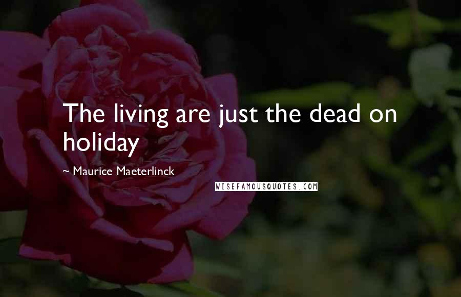 Maurice Maeterlinck Quotes: The living are just the dead on holiday