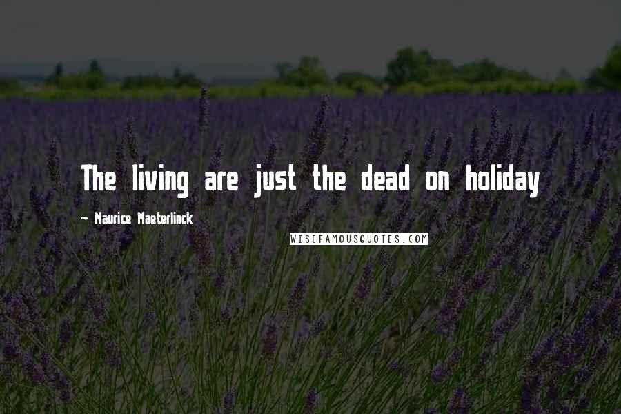 Maurice Maeterlinck Quotes: The living are just the dead on holiday