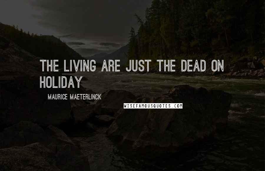 Maurice Maeterlinck Quotes: The living are just the dead on holiday