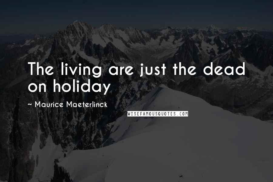 Maurice Maeterlinck Quotes: The living are just the dead on holiday