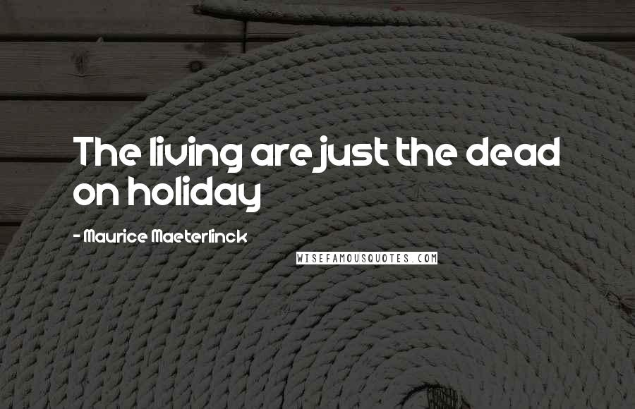 Maurice Maeterlinck Quotes: The living are just the dead on holiday