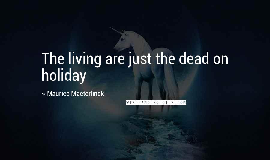 Maurice Maeterlinck Quotes: The living are just the dead on holiday