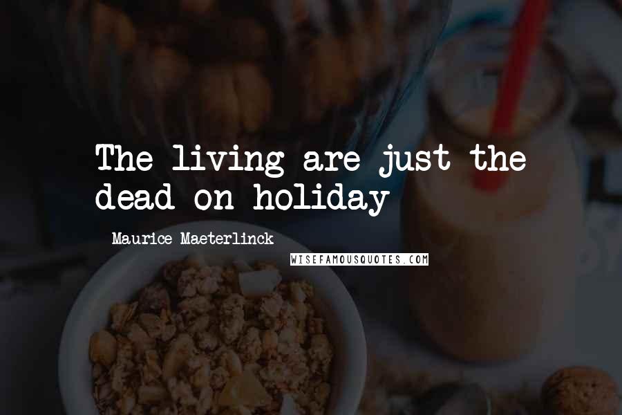 Maurice Maeterlinck Quotes: The living are just the dead on holiday