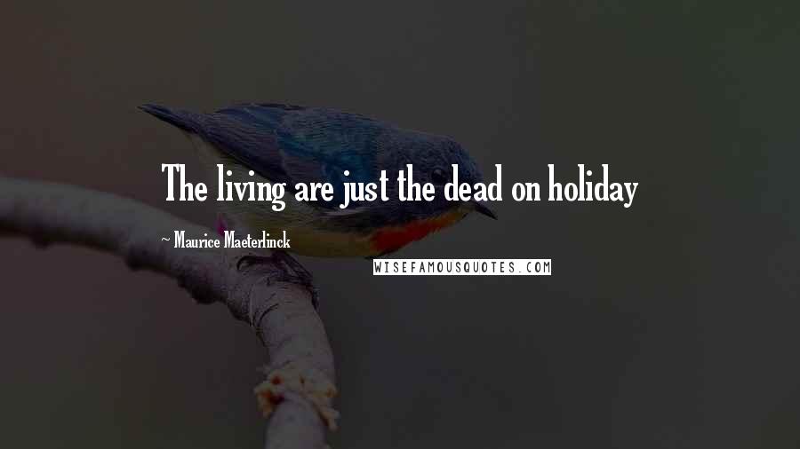 Maurice Maeterlinck Quotes: The living are just the dead on holiday