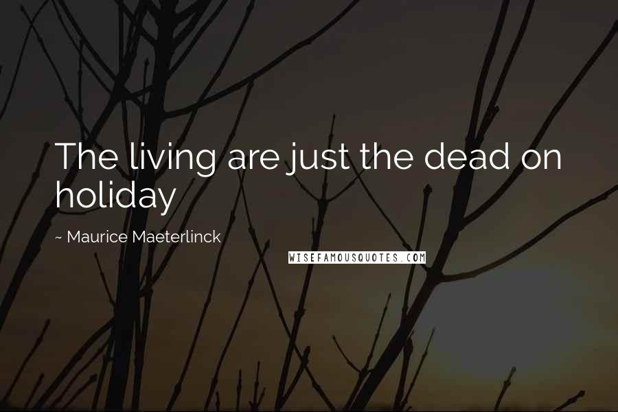 Maurice Maeterlinck Quotes: The living are just the dead on holiday