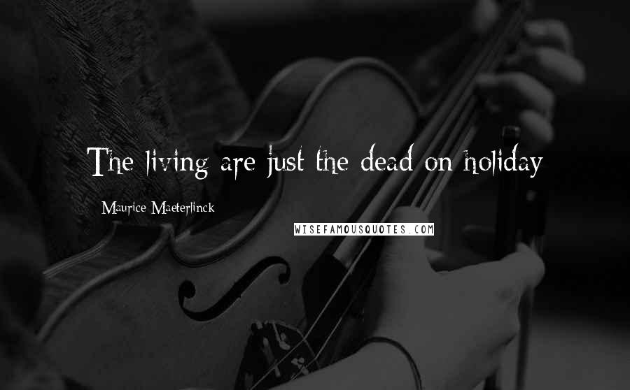 Maurice Maeterlinck Quotes: The living are just the dead on holiday