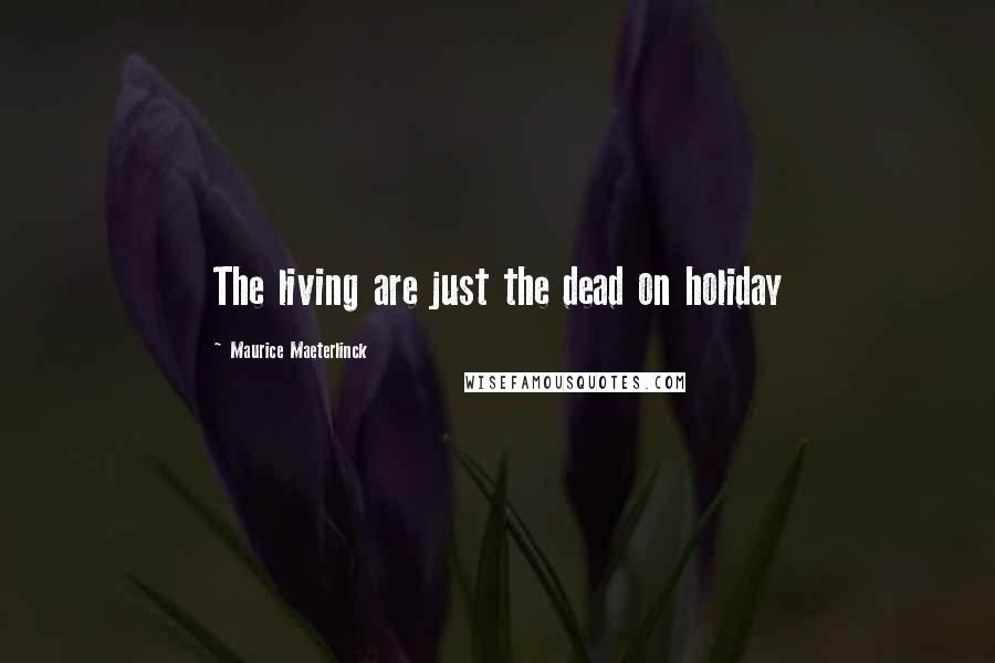 Maurice Maeterlinck Quotes: The living are just the dead on holiday