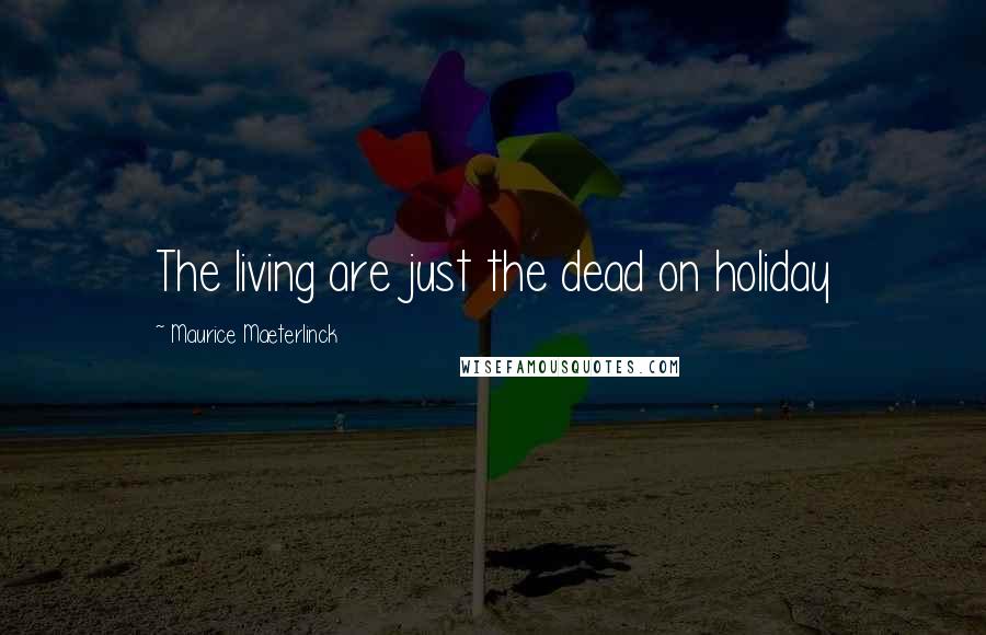 Maurice Maeterlinck Quotes: The living are just the dead on holiday