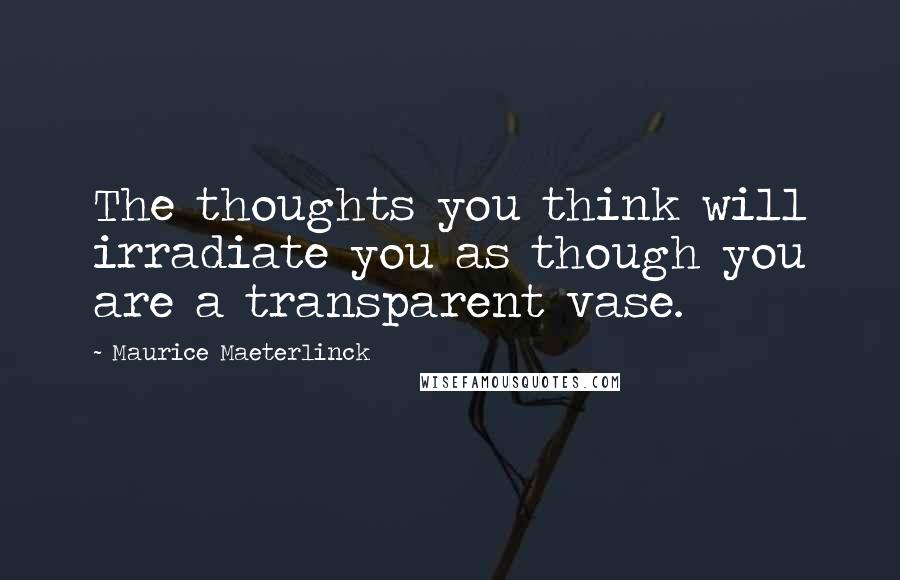 Maurice Maeterlinck Quotes: The thoughts you think will irradiate you as though you are a transparent vase.