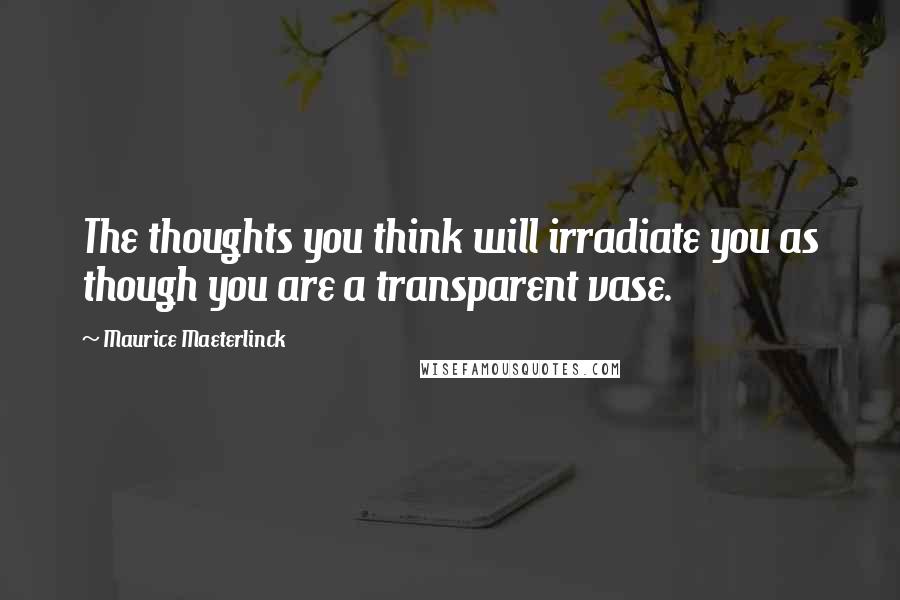 Maurice Maeterlinck Quotes: The thoughts you think will irradiate you as though you are a transparent vase.