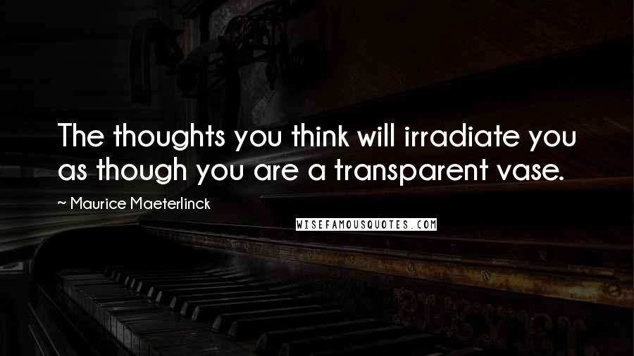 Maurice Maeterlinck Quotes: The thoughts you think will irradiate you as though you are a transparent vase.