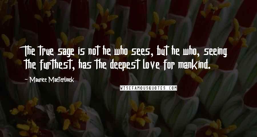 Maurice Maeterlinck Quotes: The true sage is not he who sees, but he who, seeing the furthest, has the deepest love for mankind.