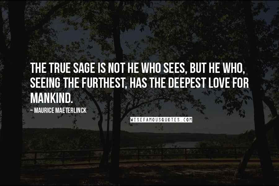 Maurice Maeterlinck Quotes: The true sage is not he who sees, but he who, seeing the furthest, has the deepest love for mankind.