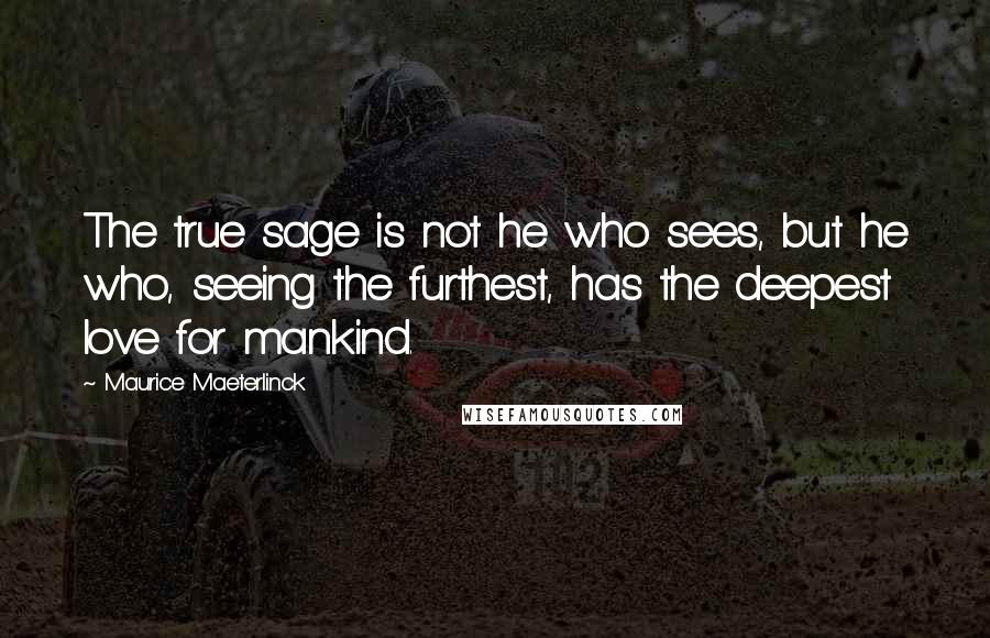 Maurice Maeterlinck Quotes: The true sage is not he who sees, but he who, seeing the furthest, has the deepest love for mankind.