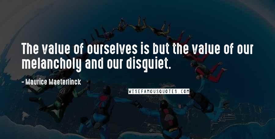 Maurice Maeterlinck Quotes: The value of ourselves is but the value of our melancholy and our disquiet.