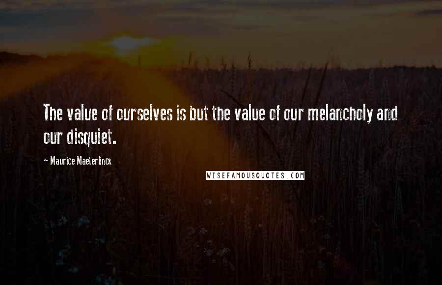 Maurice Maeterlinck Quotes: The value of ourselves is but the value of our melancholy and our disquiet.
