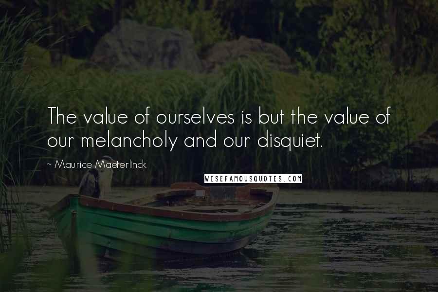 Maurice Maeterlinck Quotes: The value of ourselves is but the value of our melancholy and our disquiet.