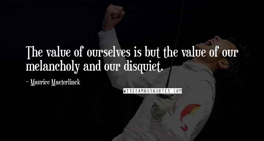 Maurice Maeterlinck Quotes: The value of ourselves is but the value of our melancholy and our disquiet.