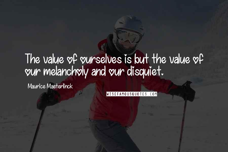 Maurice Maeterlinck Quotes: The value of ourselves is but the value of our melancholy and our disquiet.