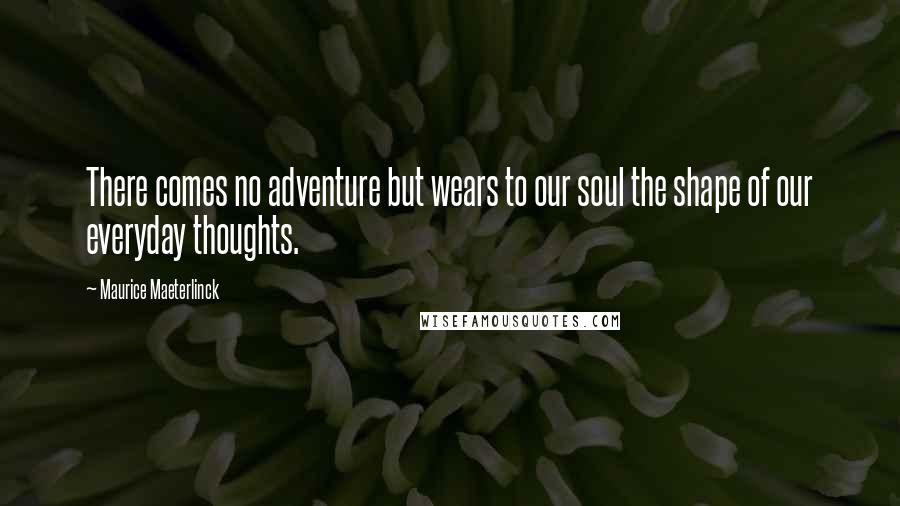 Maurice Maeterlinck Quotes: There comes no adventure but wears to our soul the shape of our everyday thoughts.