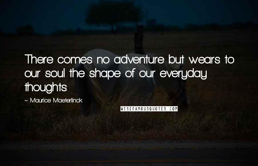 Maurice Maeterlinck Quotes: There comes no adventure but wears to our soul the shape of our everyday thoughts.