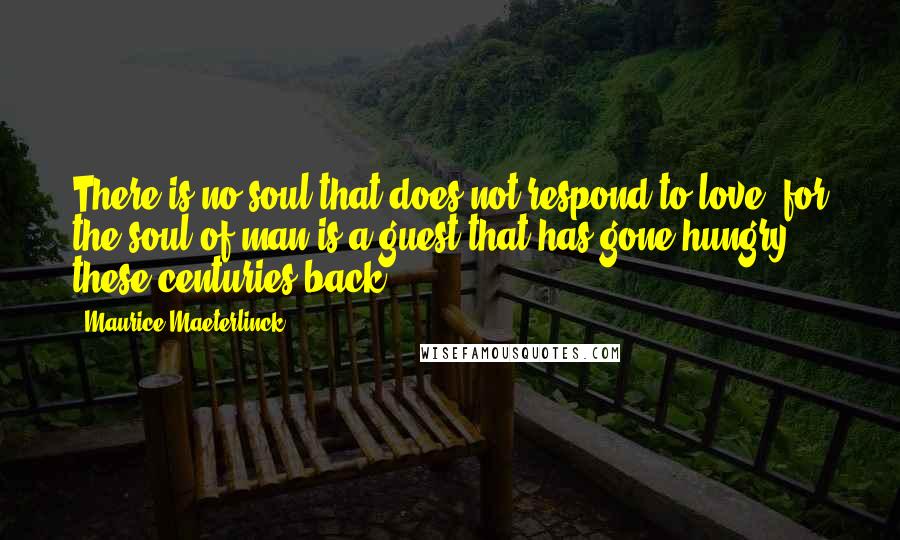 Maurice Maeterlinck Quotes: There is no soul that does not respond to love, for the soul of man is a guest that has gone hungry these centuries back.