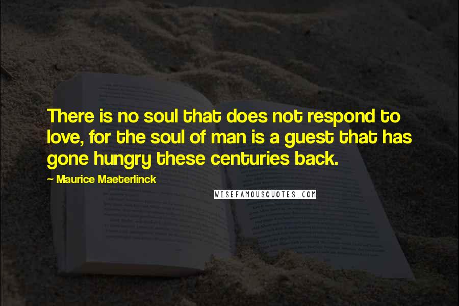 Maurice Maeterlinck Quotes: There is no soul that does not respond to love, for the soul of man is a guest that has gone hungry these centuries back.