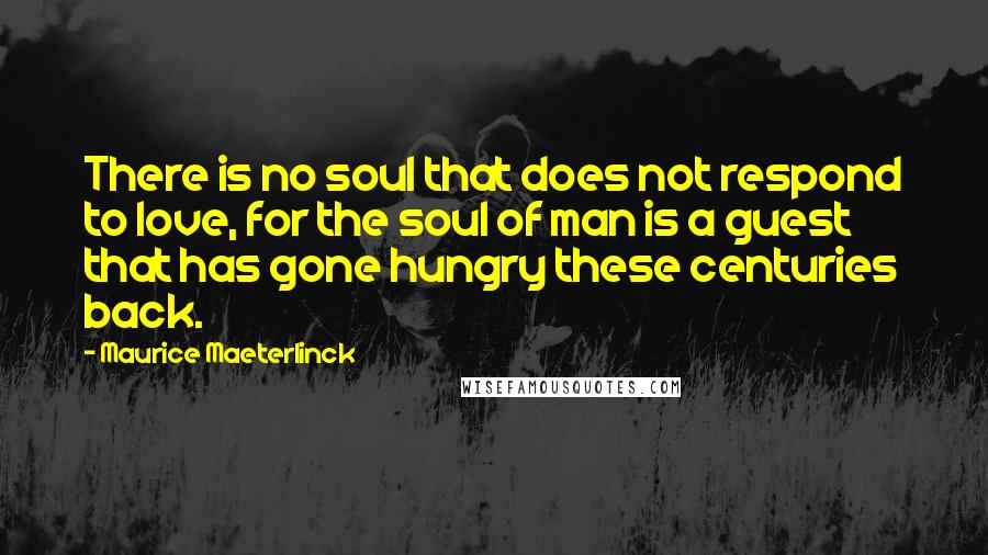 Maurice Maeterlinck Quotes: There is no soul that does not respond to love, for the soul of man is a guest that has gone hungry these centuries back.