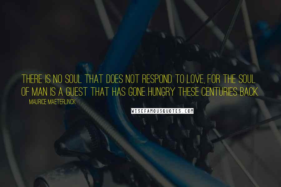 Maurice Maeterlinck Quotes: There is no soul that does not respond to love, for the soul of man is a guest that has gone hungry these centuries back.