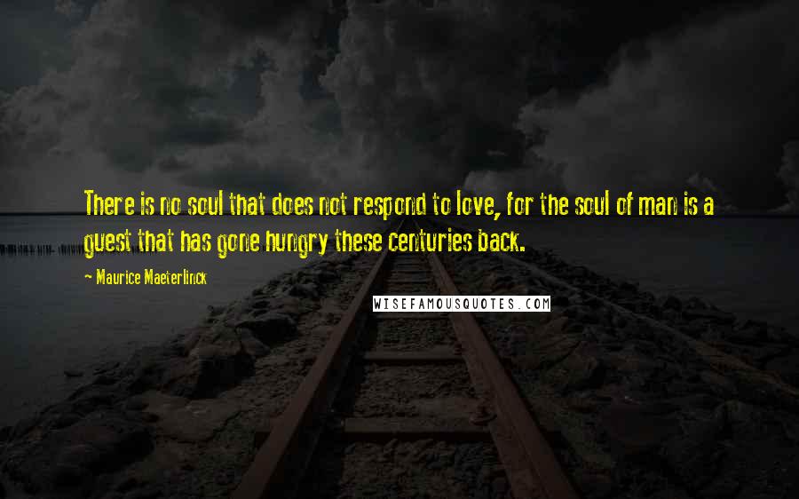 Maurice Maeterlinck Quotes: There is no soul that does not respond to love, for the soul of man is a guest that has gone hungry these centuries back.