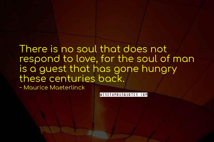 Maurice Maeterlinck Quotes: There is no soul that does not respond to love, for the soul of man is a guest that has gone hungry these centuries back.