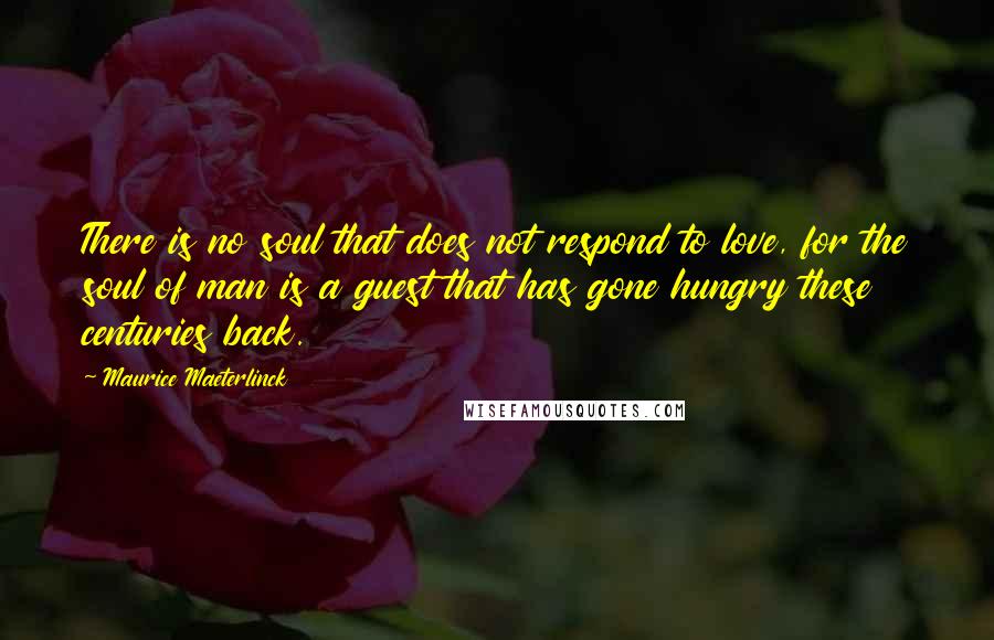 Maurice Maeterlinck Quotes: There is no soul that does not respond to love, for the soul of man is a guest that has gone hungry these centuries back.