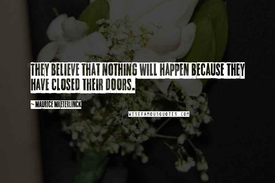 Maurice Maeterlinck Quotes: They believe that nothing will happen because they have closed their doors.