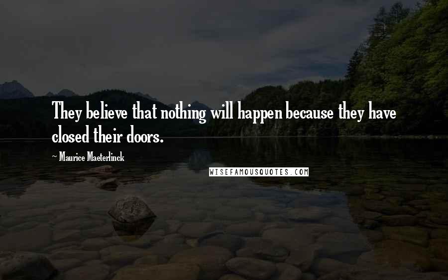 Maurice Maeterlinck Quotes: They believe that nothing will happen because they have closed their doors.
