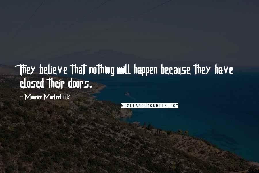 Maurice Maeterlinck Quotes: They believe that nothing will happen because they have closed their doors.