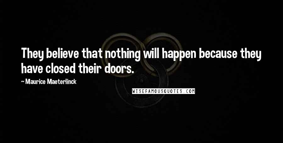 Maurice Maeterlinck Quotes: They believe that nothing will happen because they have closed their doors.