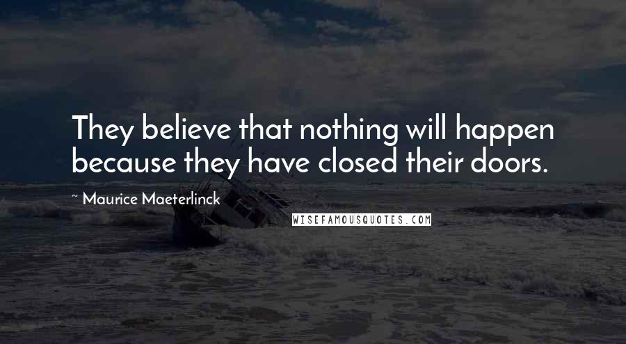 Maurice Maeterlinck Quotes: They believe that nothing will happen because they have closed their doors.