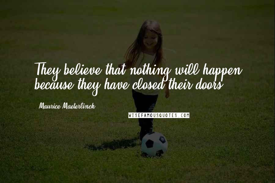 Maurice Maeterlinck Quotes: They believe that nothing will happen because they have closed their doors.