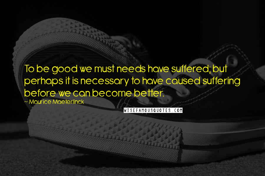 Maurice Maeterlinck Quotes: To be good we must needs have suffered; but perhaps it is necessary to have caused suffering before we can become better.