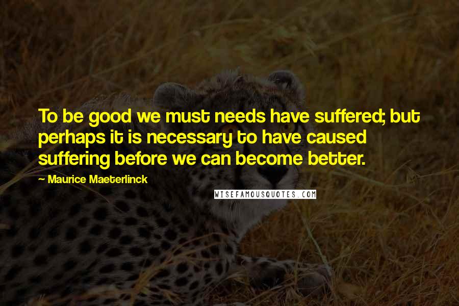 Maurice Maeterlinck Quotes: To be good we must needs have suffered; but perhaps it is necessary to have caused suffering before we can become better.