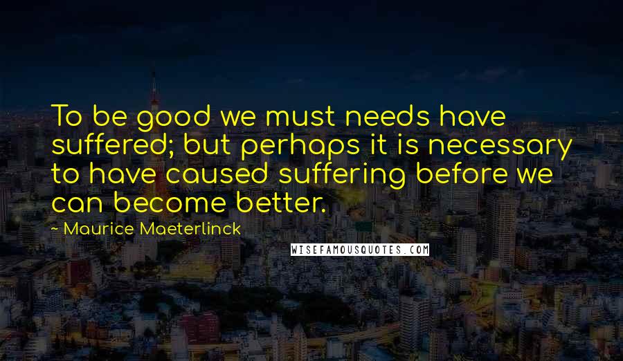Maurice Maeterlinck Quotes: To be good we must needs have suffered; but perhaps it is necessary to have caused suffering before we can become better.