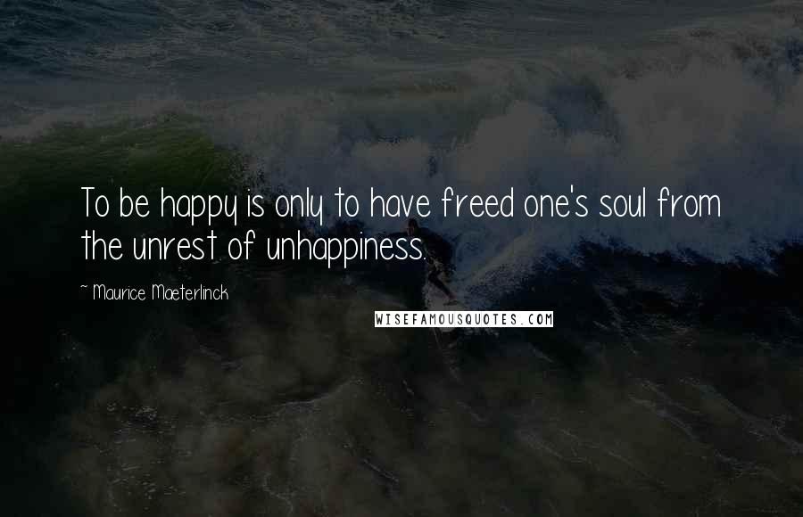Maurice Maeterlinck Quotes: To be happy is only to have freed one's soul from the unrest of unhappiness.