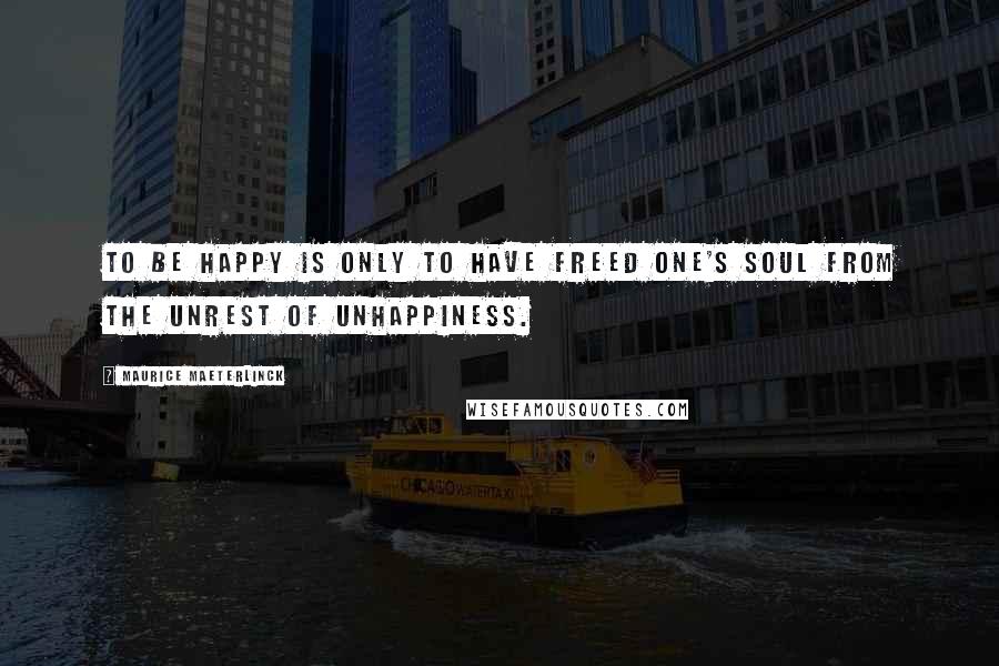 Maurice Maeterlinck Quotes: To be happy is only to have freed one's soul from the unrest of unhappiness.