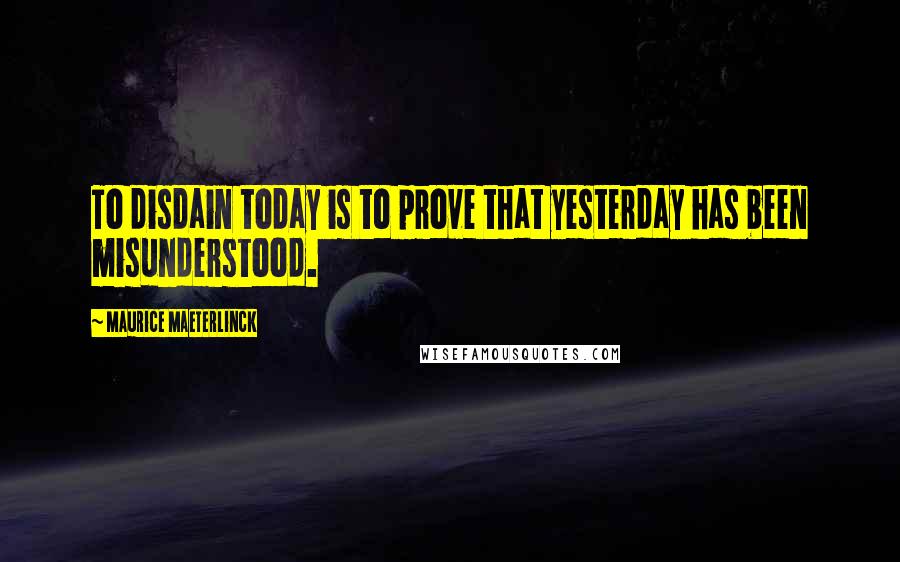 Maurice Maeterlinck Quotes: To disdain today is to prove that yesterday has been misunderstood.