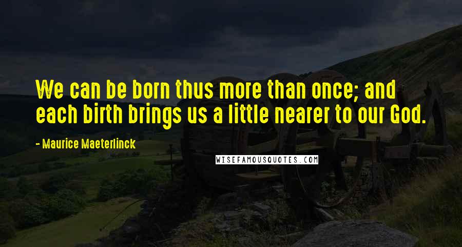 Maurice Maeterlinck Quotes: We can be born thus more than once; and each birth brings us a little nearer to our God.