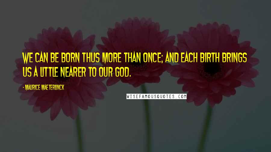 Maurice Maeterlinck Quotes: We can be born thus more than once; and each birth brings us a little nearer to our God.