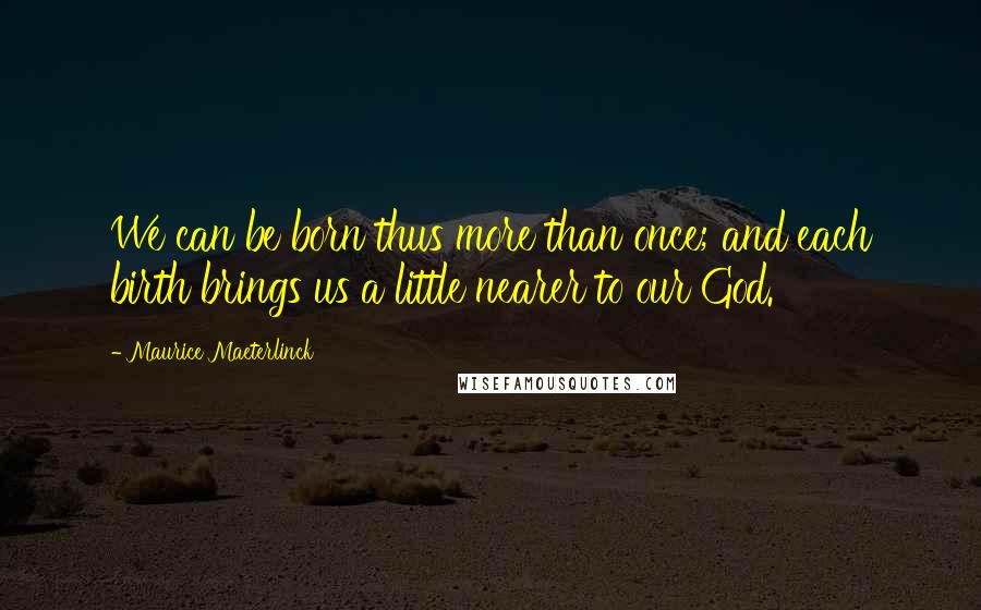 Maurice Maeterlinck Quotes: We can be born thus more than once; and each birth brings us a little nearer to our God.